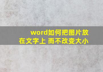 word如何把图片放在文字上 而不改变大小